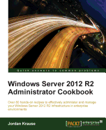 Windows Server 2012 R2 Administrator Cookbook: Over 80 hands-on recipes to effectively administer and manage your Windows Server 2012 R2 infrastructure in enterprise environments