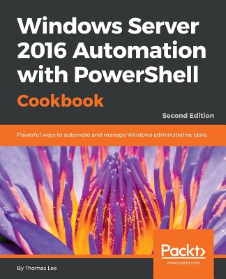 Windows Server 2016 Automation with PowerShell Cookbook - Second Edition: Powerful ways to automate and manage Windows administrative tasks - Lee, Thomas