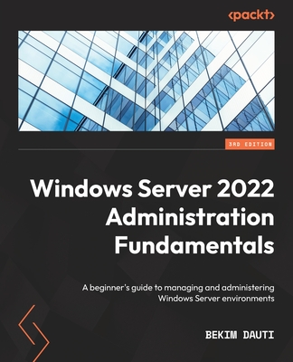 Windows Server 2022 Administration Fundamentals: A beginner's guide to managing and administering Windows Server environments - Dauti, Bekim