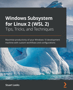 Windows Subsystem for Linux 2 (WSL 2) Tips, Tricks, and Techniques: Maximise productivity of your Windows 10 development machine with custom workflows and configurations