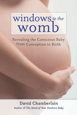Windows to the Womb: Revealing the Conscious Baby from Conception to Birth - Chamberlain, David