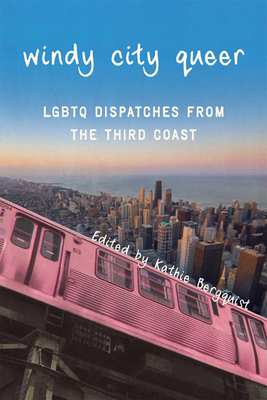 Windy City Queer: LGBTQ Dispatches from the Third Coast - Bergquist, Kathie (Editor)