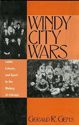 Windy City Wars: Labor, Leisure, and Sport in the Making of Chicago - Gems, Gerald R