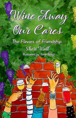 Wine Away Our Cares: The Flavors of Friendship - Wall, Sheri