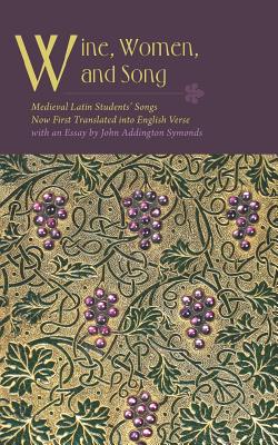 Wine, Women, and Song: Medieval Latin Students' Songs Now First Translated into English Verse with an Essay - Symonds, John Addington