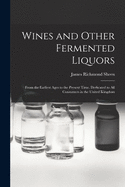 Wines and Other Fermented Liquors: From the Earliest Ages to the Present Time, Dedicated to All Consumers in the United Kingdom (Classic Reprint)