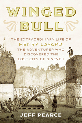 Winged Bull: The Extraordinary Life of Henry Layard, the Adventurer Who Discovered the Lost City of Nineveh - Pearce, Jeff