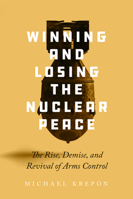 Winning and Losing the Nuclear Peace: The Rise, Demise, and Revival of Arms Control - Krepon, Michael