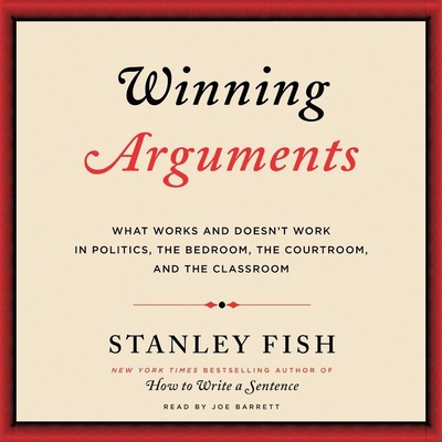 Winning Arguments: What Works and Doesn't Work in Politics, the Bedroom, the Courtroom, and the Classroom - Fish, Stanley, and Barrett, Joe (Read by)