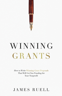 Winning Grants: How to Write Winning Grant Proposals That Will Get You Funding for Your Nonprofit - Ruell, James