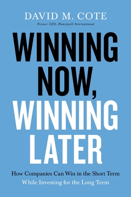 Winning Now, Winning Later: How Companies Can Succeed in the Short Term While Investing for the Long Term - Cote, David M