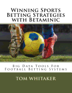 Winning Sports Betting Strategies with Betaminic Big Data Tools for Football Betting Systems: A step-by-step guide to using the Betamin Builder Data Analysis Tool for creating soccer betting systems to beat the bookies including 21 winning strategies...