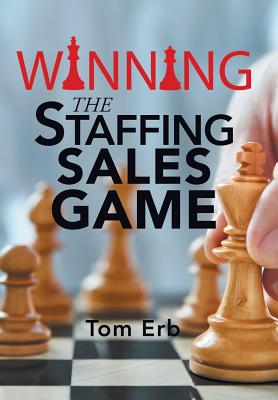 Winning the Staffing Sales Game: The Definitive Game Plan for Sales Success in the Staffing Industry - Erb, Tom