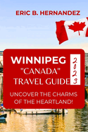 Winnipeg "Canada" Travel Guide 2023: Uncover The Charms of The Heartland! an Easy Guide