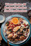 Winter Fusion: 98 Recipes for Perfect Food Combinations
