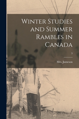 Winter Studies and Summer Rambles in Canada; 3 - Jameson, (anna) 1794-1860, Mrs. (Creator)