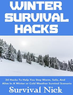 Winter Survival Hacks: 34 Hacks To Help You Stay Warm, Safe, and Alive In A Winter or Cold Weather Survival Scenario - Nick, Survival