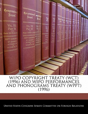 Wipo Copyright Treaty (Wct) (1996) and Wipo Performances and Phonograms Treaty (Wppt) (1996) - United States Congress Senate Committee (Creator)