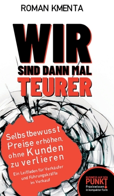 Wir sind dann mal teurer: Selbstbewusst Preise erhhen, ohne Kunden zu verlieren - Ein Leitfaden fr Verkufer und Fhrungskrfte im Verkauf - Kmenta, Roman