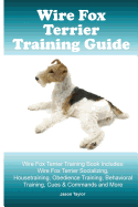 Wire Fox Terrier Training Guide. Wire Fox Terrier Training Book Includes: Wire Fox Terrier Socializing, Housetraining, Obedience Training, Behavioral Training, Cues & Commands and More