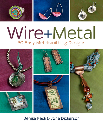 Wire + Metal: 30 Easy Metalsmithing Designs - Peck, Denise, and Dickerson, Jane