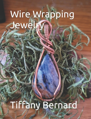 Wire Wrapping Jewelry: Beginner Wire Wrapping Techniques and Fundamentals with Step-by-Step Guided Instructions for Inspiring and Creating your Own DIY Jewelry Project. "The Delilah Pendant," Book #5 Wire Wrapping Jewelry Series - Bernard, Tiffany