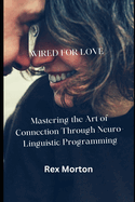 Wired for Love: Mastering the Art of Connection Through Neuro-Linguistic Programming