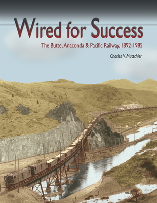 Wired for Success: The Butte, Anaconda & Pacific Railway, 1892-1985 - Mutschler, Charles V