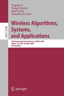 Wireless Algorithms, Systems, and Applications: Third International Conference, Wasa 2008, Dallas, Tx, Usa, October 26-28, 2008, Proceedings - Li, Yingshu (Editor), and Huynh, Dung T (Editor), and Das, Sajal K (Editor)