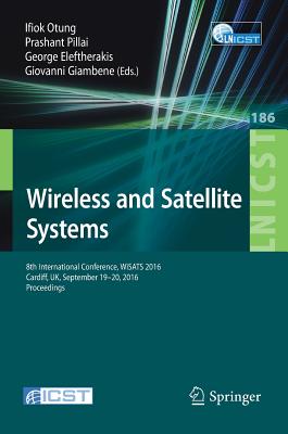 Wireless and Satellite Systems: 8th International Conference, Wisats 2016, Cardiff, Uk, September 19-20, 2016, Proceedings - Otung, Ifiok (Editor), and Pillai, Prashant (Editor), and Eleftherakis, George (Editor)