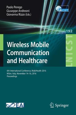 Wireless Mobile Communication and Healthcare: 6th International Conference, Mobihealth 2016, Milan, Italy, November 14-16, 2016, Proceedings - Perego, Paolo (Editor), and Andreoni, Giuseppe (Editor), and Rizzo, Giovanna (Editor)