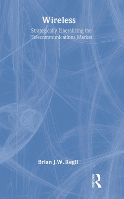 Wireless: Strategically Liberalizing the Telecommunications Market - Regli, Brian J W