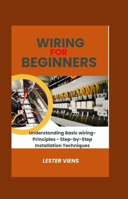 Wiring For Beginners: Understanding Basic wiring-Principles - Step-by-Step Installation Techniques - Viens, Lester