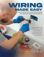 Wiring Made Easy: Learn the Basics of Home Wiring and Tackle DIY Electrical Projects with Confidence: Step-by-Step Guide for Beginners to Wire Your House and Undertake Simple Wiring Projects in the US and UK