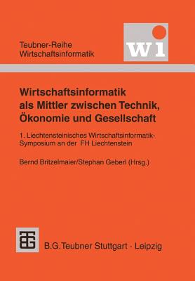 Wirtschaftsinformatik ALS Mittler Zwischen Technik, konomie Und Gesellschaft: 1. Liechtensteinisches Wirtschaftsinformatik-Symposium an Der Fachhochschule Liechtenstein - Britzelmaier, Bernd (Editor), and Geberl, Stephan (Editor)