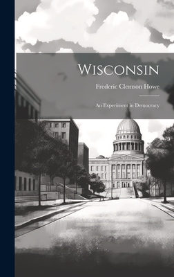 Wisconsin: An Experiment in Democracy - Howe, Frederic Clemson