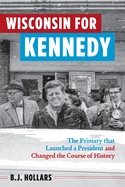 Wisconsin for Kennedy: The Primary That Launched a President and Changed the Course of History