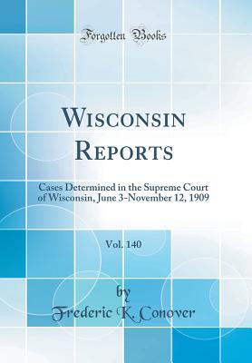 Wisconsin Reports, Vol. 140: Cases Determined in the Supreme Court of Wisconsin, June 3-November 12, 1909 (Classic Reprint) - Conover, Frederic K