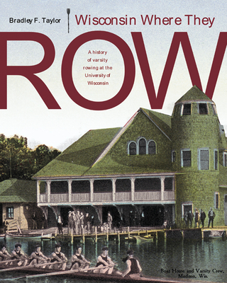 Wisconsin Where They Row: A History of Varsity Rowing - Taylor, Bradley F