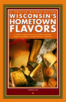 Wisconsin's Hometown Flavors: A Cook's Tour of Butcher Shops, Bakeries, Cheese Factories & Other Specialty Markets - Allen, Terese