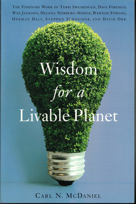 Wisdom for a Livable Planet: The Visionary Work of Terri Swearingen, Dave Foreman, Wes Jackson, Helena Norberg-Hodge, Werner Fornos, Herman Daly, Stephen Schneider, and David Orr - McDaniel, Carl N