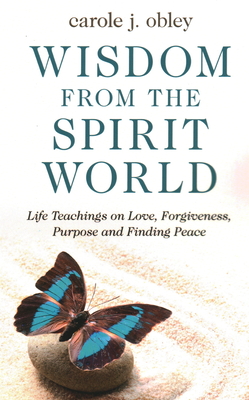Wisdom from the Spirit World: Life Teachings on Love, Forgiveness, Purpose and Finding Peace - Obley, Carole