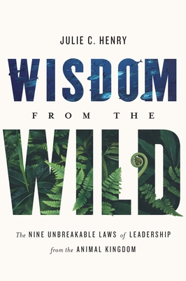 Wisdom from the Wild: The Nine Unbreakable Laws of Leadership from the Animal Kingdom - Henry, Julie C