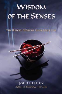 Wisdom of the Senses: The Untold Story of Their Inner Life - Herlihy, John