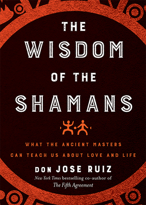Wisdom of the Shamans: What the Ancient Masters Can Teach Us about Love and Life - Ruiz, Don Jose, and Ruiz, Don Miguel (Foreword by)