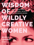 Wisdom of Wildly Creative Women: Real Stories from Inspirational, Artistic, and Empowered Women (True Life Stories, Beautiful Photography)