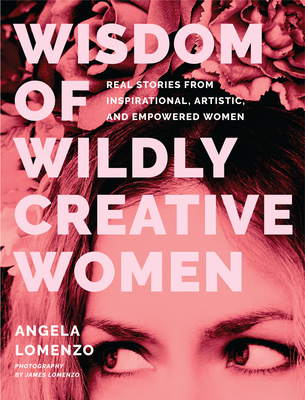 Wisdom of Wildly Creative Women: Real Stories from Inspirational, Artistic, and Empowered Women (True Life Stories, Beautiful Photography) - Lomenzo, Angela, and Rose, Kathy (Foreword by), and Lomenzo, James (Photographer)