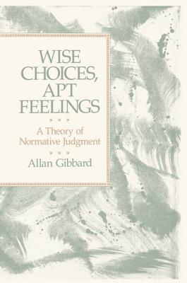 Wise Choices, Apt Feelings: A Theory of Normative Judgment - Gibbard, Allan