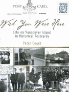 Wish You Were Here: Life on Vancouver Island in Historical Postcards - Grant, Peter