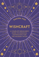 Wishcraft: A Complete Beginner's Guide to Magickal Manifesting for the Modern Witch